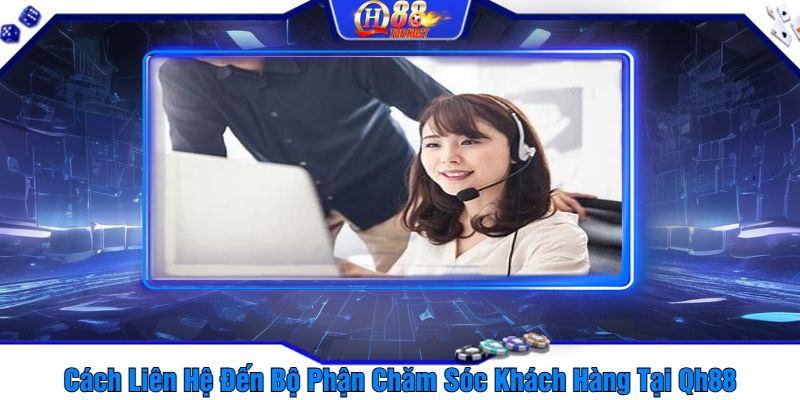 Cách Liên Hệ Đến Bộ Phận Chăm Sóc Khách Hàng Tại Qh88 