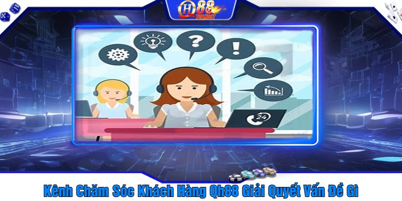 Kênh Chăm Sóc Khách Hàng Qh88 Giải Quyết Vấn Đề Gì?